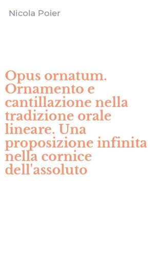 Opus ornatum. Ornamento e cantillazione nella tradizione orale lineare. Una proposizione infinita nella cornice dell'assoluto