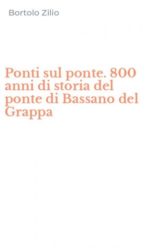Ponti sul ponte. 800 anni di storia del ponte di Bassano del Grappa