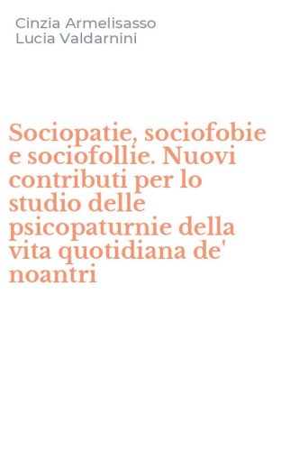 Sociopatie, sociofobie e sociofollie. Nuovi contributi per lo studio delle psicopaturnie della vita quotidiana de' noantri