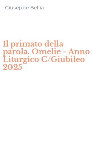 Il primato della parola. Omelie - Anno Liturgico C/Giubileo 2025