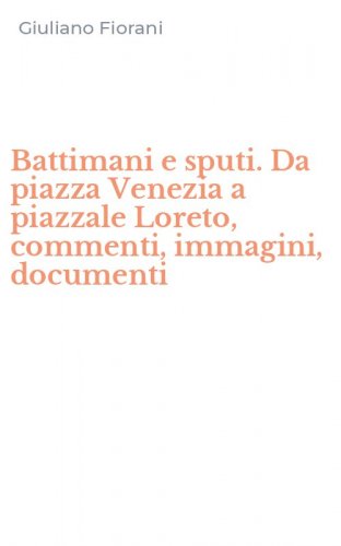 Battimani e sputi. Da piazza Venezia a piazzale Loreto, commenti, immagini, documenti
