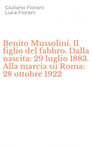 Benito Mussolini. Il figlio del fabbro. Dalla nascita: 29 luglio 1883. Alla marcia su Roma: 28 ottobre 1922