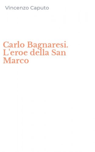 Carlo Bagnaresi. L'eroe della San Marco