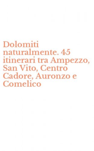 Dolomiti naturalmente. 45 itinerari tra Ampezzo, San Vito, Centro Cadore, Auronzo e Comelico