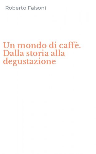 Un mondo di caff&egrave;. Dalla storia alla degustazione
