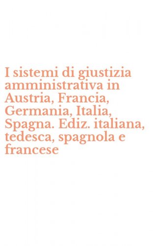 I sistemi di giustizia amministrativa in Austria, Francia, Germania, Italia, Spagna. Ediz. italiana, tedesca, spagnola e francese