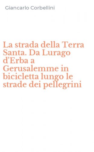 La strada della Terra Santa. Da Lurago d'Erba a Gerusalemme in bicicletta lungo le strade dei pellegrini