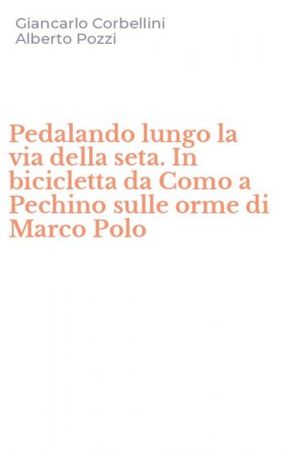 Pedalando lungo la via della seta. In bicicletta da Como a Pechino sulle orme di Marco Polo