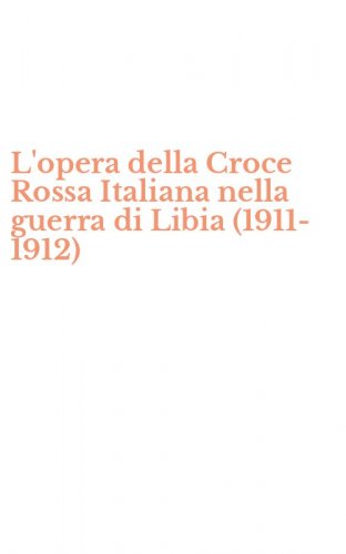 L'opera della Croce Rossa Italiana nella guerra di Libia (1911-1912)