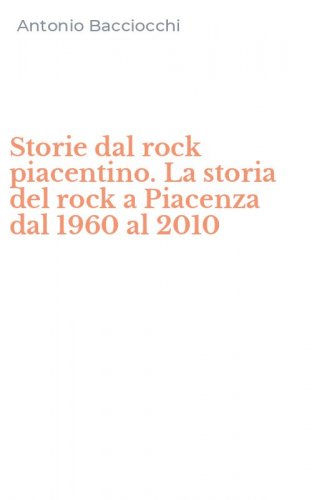 Storie dal rock piacentino. La storia del rock a Piacenza dal 1960 al 2010