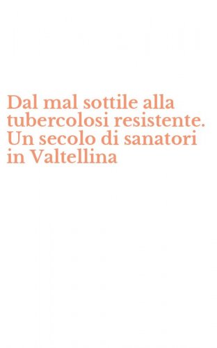 Dal mal sottile alla tubercolosi resistente. Un secolo di sanatori in Valtellina