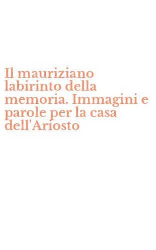 Il mauriziano labirinto della memoria. Immagini e parole per la casa dell'Ariosto