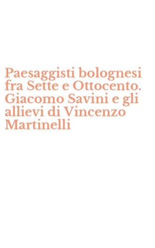 Paesaggisti bolognesi fra Sette e Ottocento. Giacomo Savini e gli allievi di Vincenzo Martinelli