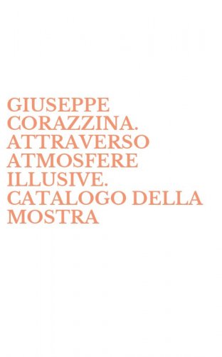 GIUSEPPE CORAZZINA. ATTRAVERSO ATMOSFERE ILLUSIVE. CATALOGO DELLA MOSTRA