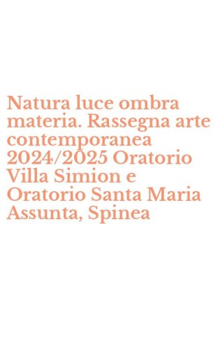 Natura luce ombra materia. Rassegna arte contemporanea 2024/2025 Oratorio Villa Simion e Oratorio Santa Maria Assunta, Spinea