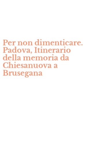 Per non dimenticare. Padova, Itinerario della memoria da Chiesanuova a Brusegana