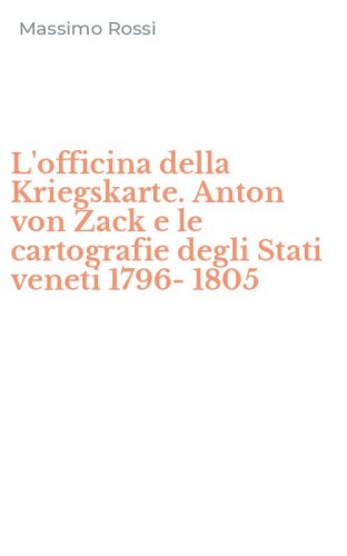 L'officina della Kriegskarte. Anton von Zack e le cartografie degli Stati veneti 1796-1805