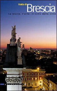 Guida di Brescia. La storia, l'arte, il volto della citt&agrave;