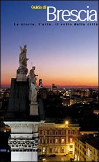 Guida di Brescia. La storia, l'arte, il volto della citt&agrave;