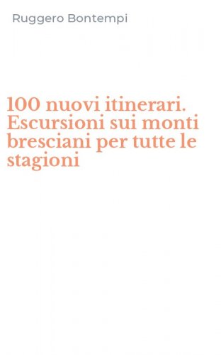100 nuovi itinerari. Escursioni sui monti bresciani per tutte le stagioni