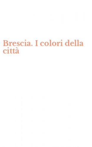 Brescia. I colori della citt&agrave;