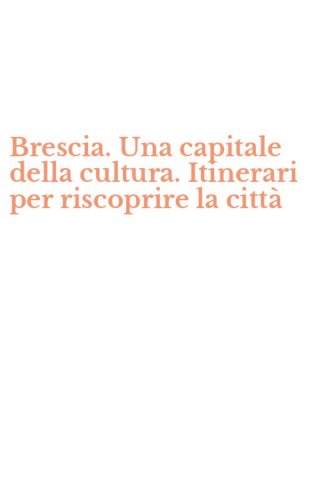Brescia. Una capitale della cultura. Itinerari per riscoprire la citt&agrave;
