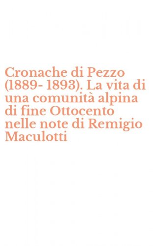 Cronache di Pezzo (1889-1893). La vita di una comunit&agrave; alpina di fine Ottocento nelle note di Remigio Maculotti