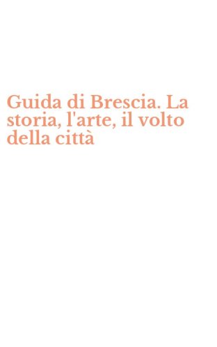 Guida di Brescia. La storia, l'arte, il volto della citt&agrave;