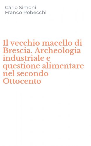 Il vecchio macello di Brescia. Archeologia industriale e questione alimentare nel secondo Ottocento
