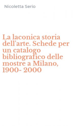 La laconica storia dell'arte. Schede per un catalogo bibliografico delle mostre a Milano, 1900-2000