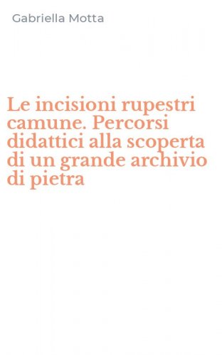 Le incisioni rupestri camune. Percorsi didattici alla scoperta di un grande archivio di pietra