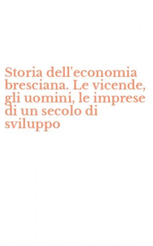 Storia dell'economia bresciana. Le vicende, gli uomini, le imprese di un secolo di sviluppo