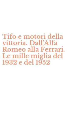 Tifo e motori della vittoria. Dall'Alfa Romeo alla Ferrari. Le mille miglia del 1932 e del 1952