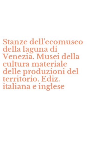 Stanze dell'ecomuseo della laguna di Venezia. Musei della cultura materiale delle produzioni del territorio. Ediz. italiana e inglese