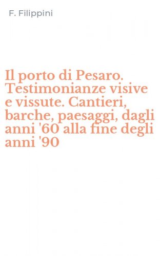 Il porto di Pesaro. Testimonianze visive e vissute. Cantieri, barche, paesaggi, dagli anni '60 alla fine degli anni '90