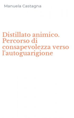 Distillato animico. Percorso di consapevolezza verso l'autoguarigione