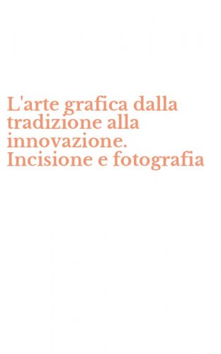 L'arte grafica dalla tradizione alla innovazione. Incisione e fotografia