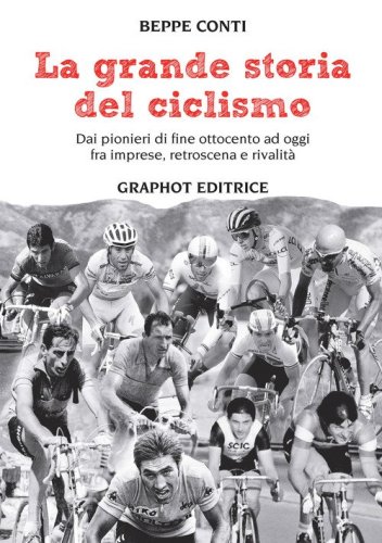 La grande storia del ciclismo. Dai pionieri di fine ottocento a oggi, fra imprese, rivalit&agrave; e retroscena
