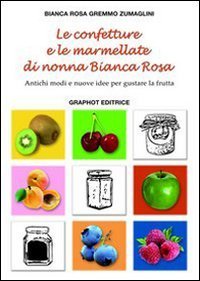 Le confetture e le marmellate di nonna Bianca Rosa. Antichi modi e nuove idee per gustare la frutta