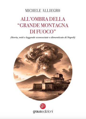 All'ombra della &laquo;grande montagna di fuoco&raquo;. (Storia, miti e leggende sconosciute o dimenticate di Napoli)