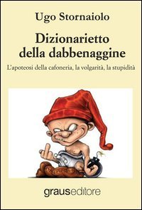 Dizionarietto della dabbenaggine. L'apoteosi della cafoneria, la volgarit&agrave;, la stupidit&agrave;