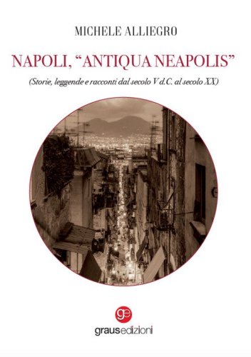 Napoli, &laquo;Antiqua Neapolis&raquo;. Storie, leggende e racconti dal secolo V d.C. al secolo XX