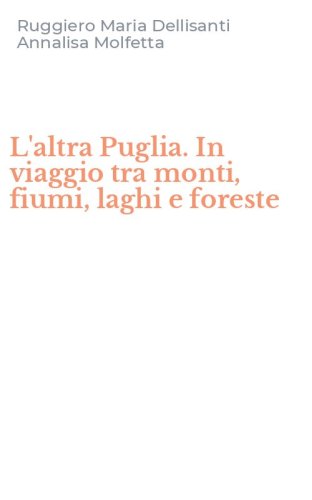 L'altra Puglia. In viaggio tra monti, fiumi, laghi e foreste