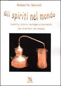 Gli spiriti nel mondo. Nascita, storia, sviluppo e curiosit&agrave; dei distillati nel mondo