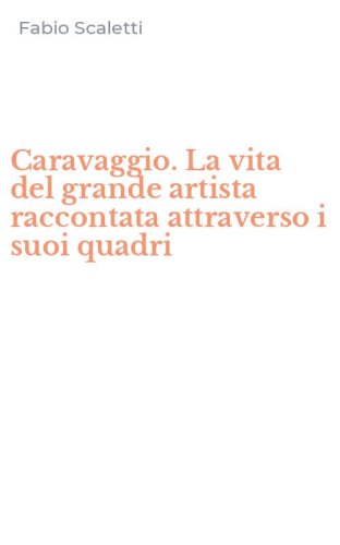 Caravaggio. La vita del grande artista raccontata attraverso i suoi quadri