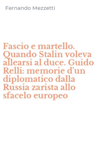 Fascio e martello. Quando Stalin voleva allearsi al duce. Guido Relli: memorie d'un diplomatico dalla Russia zarista allo sfacelo europeo