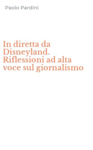 In diretta da Disneyland. Riflessioni ad alta voce sul giornalismo