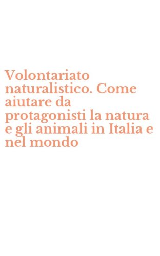 Volontariato naturalistico. Come aiutare da protagonisti la natura e gli animali in Italia e nel mondo