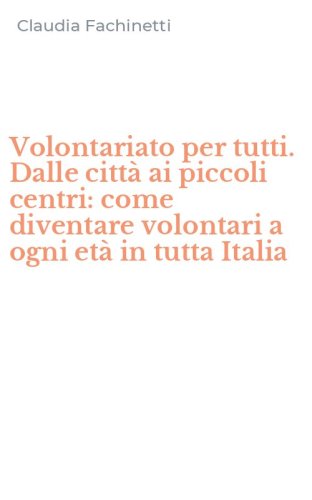 Volontariato per tutti. Dalle citt&agrave; ai piccoli centri: come diventare volontari a ogni et&agrave; in tutta Italia