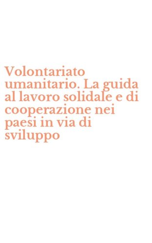Volontariato umanitario. La guida al lavoro solidale e di cooperazione nei paesi in via di sviluppo